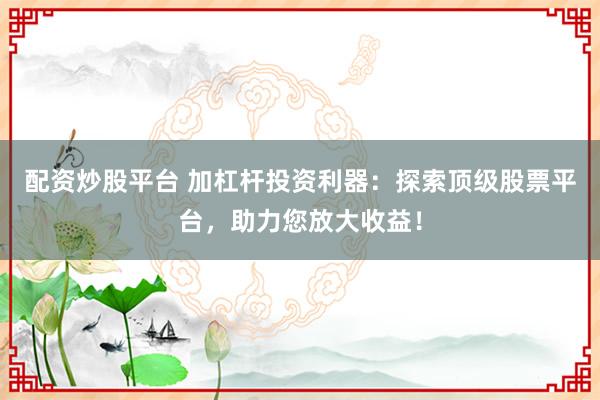 配资炒股平台 加杠杆投资利器：探索顶级股票平台，助力您放大收益！