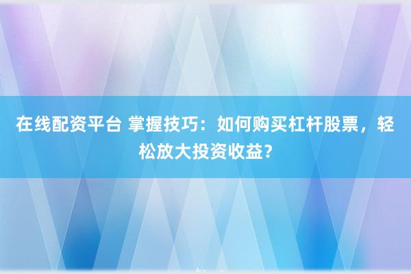 在线配资平台 掌握技巧：如何购买杠杆股票，轻松放大投资收益？