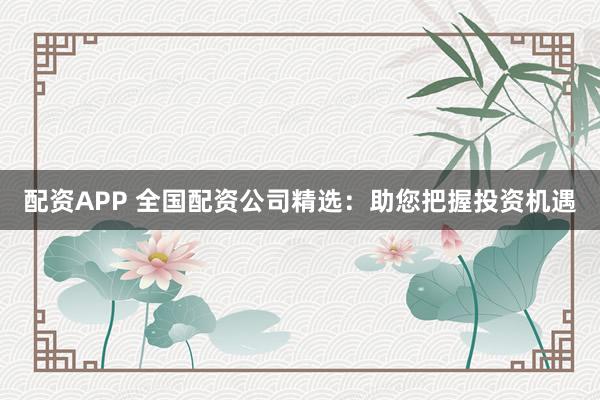 配资APP 全国配资公司精选：助您把握投资机遇