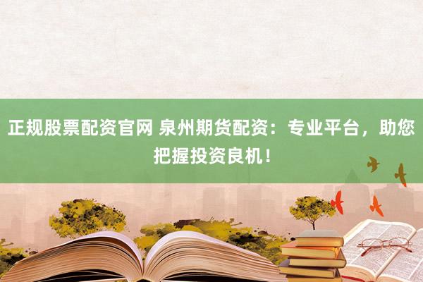 正规股票配资官网 泉州期货配资：专业平台，助您把握投资良机！