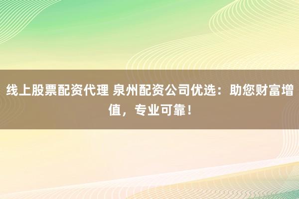 线上股票配资代理 泉州配资公司优选：助您财富增值，专业可靠！