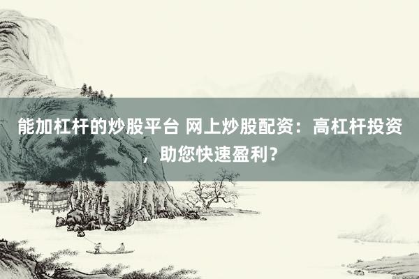 能加杠杆的炒股平台 网上炒股配资：高杠杆投资，助您快速盈利？