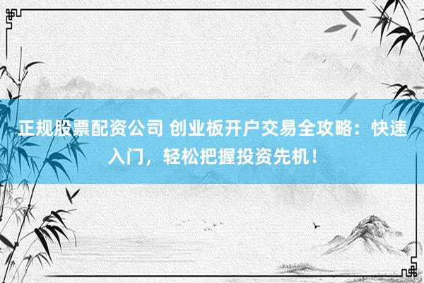 正规股票配资公司 创业板开户交易全攻略：快速入门，轻松把握投资先机！