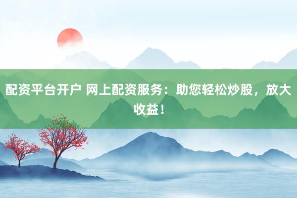 配资平台开户 网上配资服务：助您轻松炒股，放大收益！