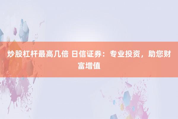 炒股杠杆最高几倍 日信证券：专业投资，助您财富增值