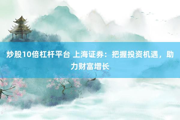 炒股10倍杠杆平台 上海证券：把握投资机遇，助力财富增长