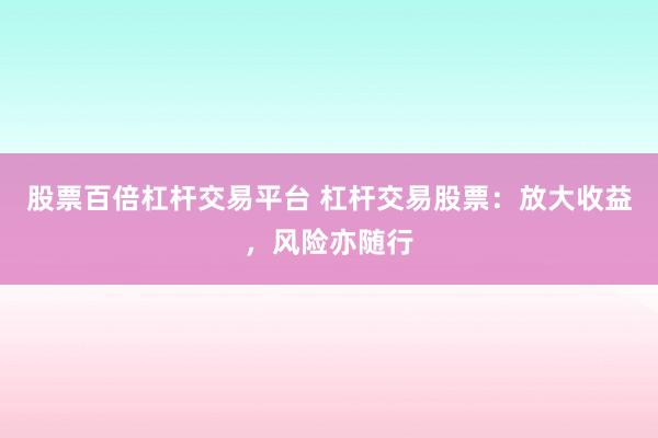 股票百倍杠杆交易平台 杠杆交易股票：放大收益，风险亦随行