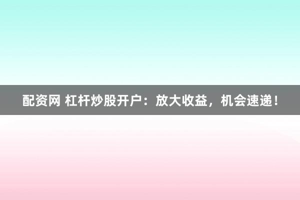 配资网 杠杆炒股开户：放大收益，机会速递！
