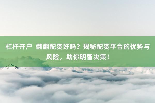 杠杆开户  翻翻配资好吗？揭秘配资平台的优势与风险，助你明智决策！