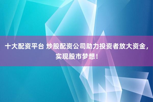 十大配资平台 炒股配资公司助力投资者放大资金，实现股市梦想！