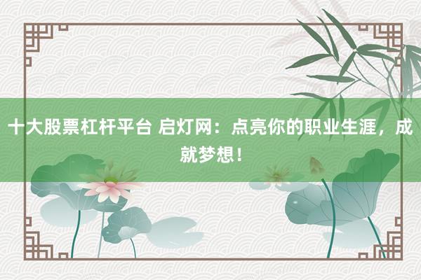 十大股票杠杆平台 启灯网：点亮你的职业生涯，成就梦想！