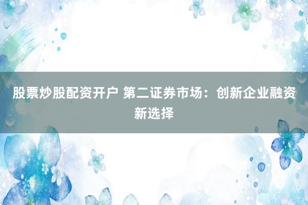 股票炒股配资开户 第二证券市场：创新企业融资新选择