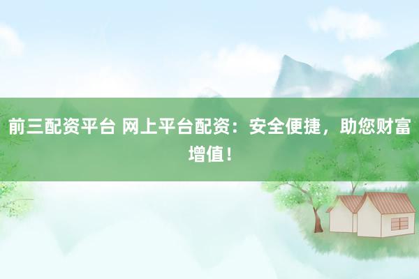 前三配资平台 网上平台配资：安全便捷，助您财富增值！