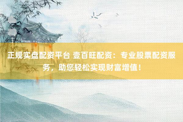 正规实盘配资平台 壹百旺配资：专业股票配资服务，助您轻松实现财富增值！