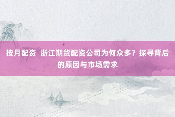 按月配资  浙江期货配资公司为何众多？探寻背后的原因与市场需求