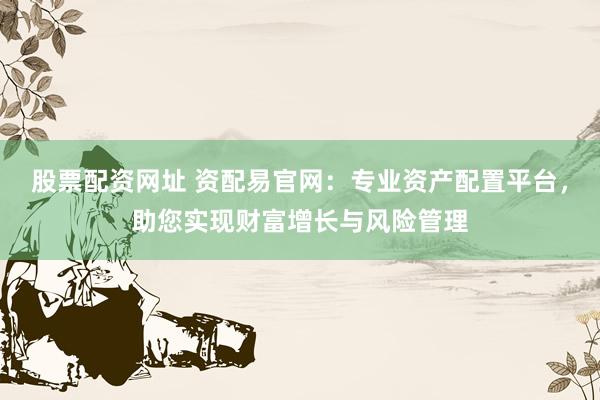股票配资网址 资配易官网：专业资产配置平台，助您实现财富增长与风险管理