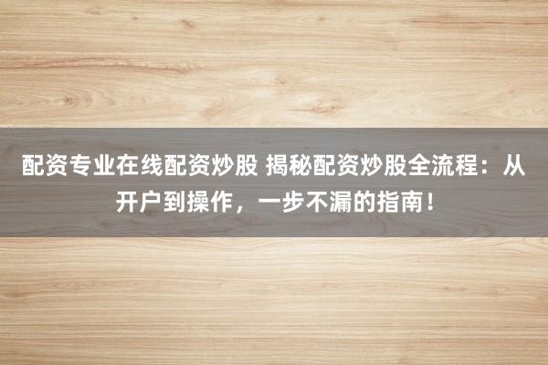 配资专业在线配资炒股 揭秘配资炒股全流程：从开户到操作，一步不漏的指南！