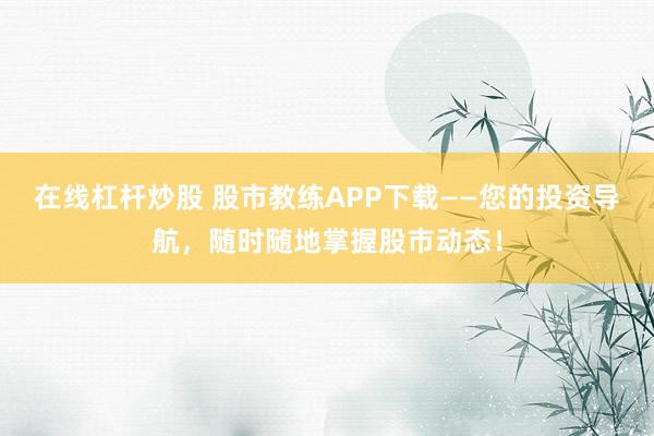 在线杠杆炒股 股市教练APP下载——您的投资导航，随时随地掌握股市动态！