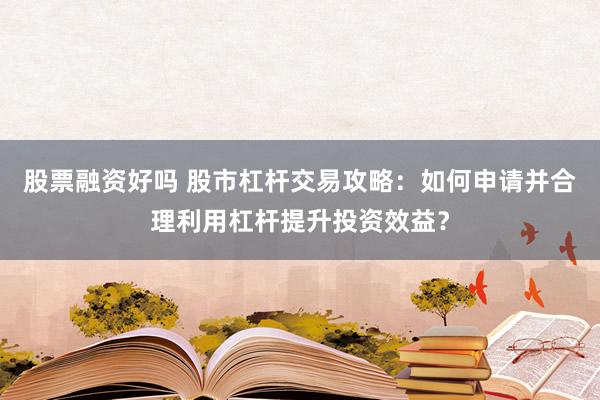 股票融资好吗 股市杠杆交易攻略：如何申请并合理利用杠杆提升投资效益？