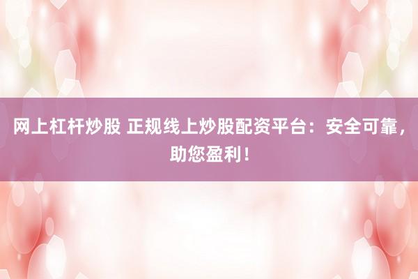 网上杠杆炒股 正规线上炒股配资平台：安全可靠，助您盈利！