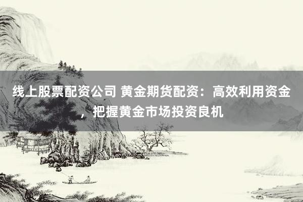 线上股票配资公司 黄金期货配资：高效利用资金，把握黄金市场投资良机