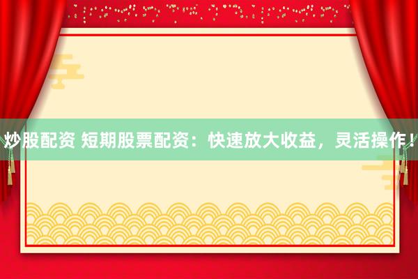 炒股配资 短期股票配资：快速放大收益，灵活操作！