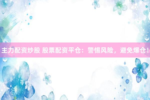 主力配资炒股 股票配资平仓：警惕风险，避免爆仓！