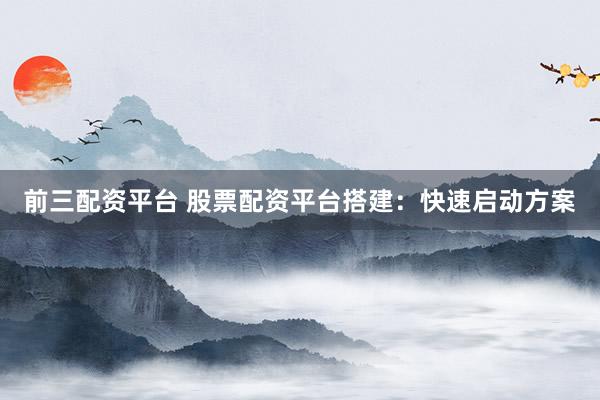 前三配资平台 股票配资平台搭建：快速启动方案