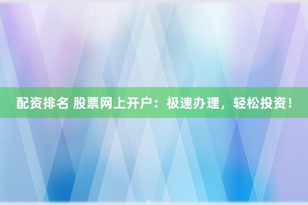 配资排名 股票网上开户：极速办理，轻松投资！