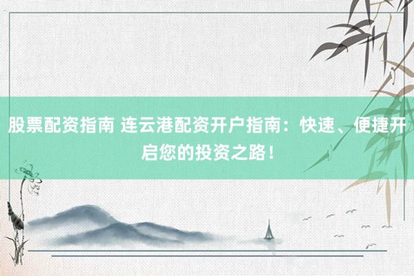 股票配资指南 连云港配资开户指南：快速、便捷开启您的投资之路！