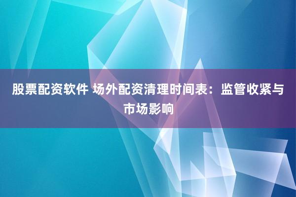 股票配资软件 场外配资清理时间表：监管收紧与市场影响