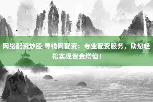网络配资炒股 寻钱网配资：专业配资服务，助您轻松实现资金增值！