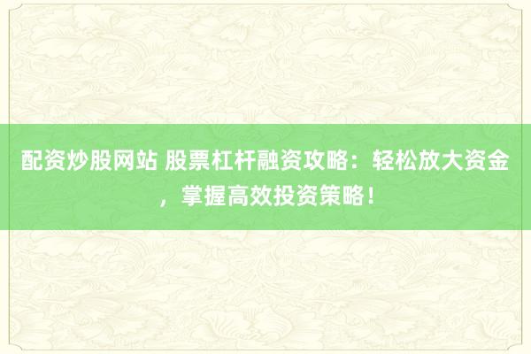 配资炒股网站 股票杠杆融资攻略：轻松放大资金，掌握高效投资策略！