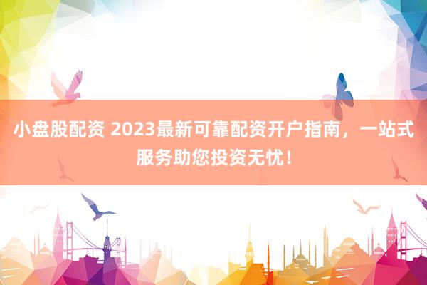 小盘股配资 2023最新可靠配资开户指南，一站式服务助您投资无忧！