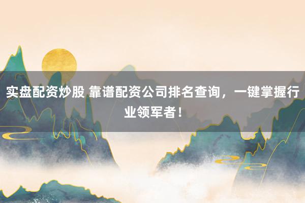 实盘配资炒股 靠谱配资公司排名查询，一键掌握行业领军者！