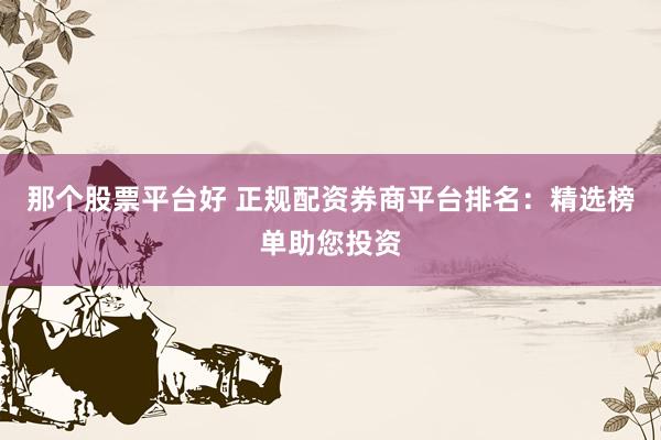 那个股票平台好 正规配资券商平台排名：精选榜单助您投资