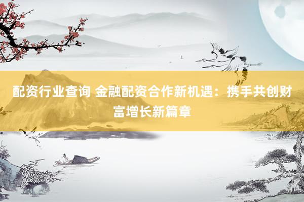 配资行业查询 金融配资合作新机遇：携手共创财富增长新篇章