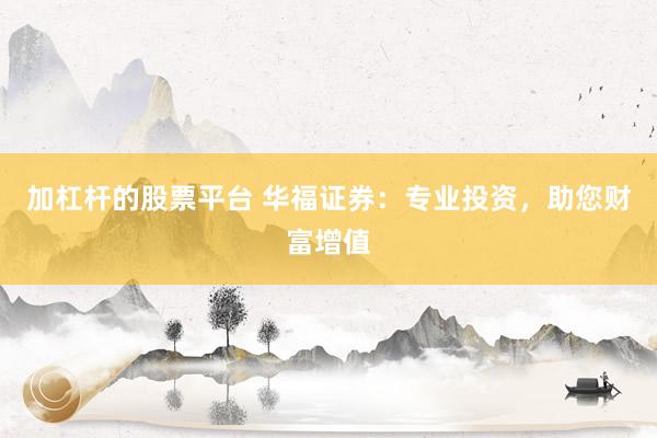 加杠杆的股票平台 华福证券：专业投资，助您财富增值