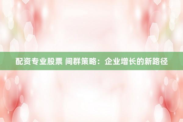 配资专业股票 间群策略：企业增长的新路径