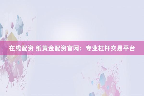 在线配资 纸黄金配资官网：专业杠杆交易平台