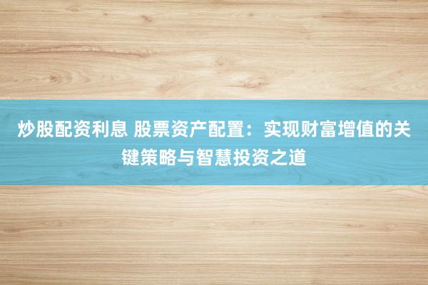 炒股配资利息 股票资产配置：实现财富增值的关键策略与智慧投资之道