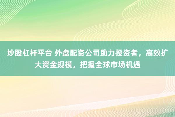 炒股杠杆平台 外盘配资公司助力投资者，高效扩大资金规模，把握全球市场机遇