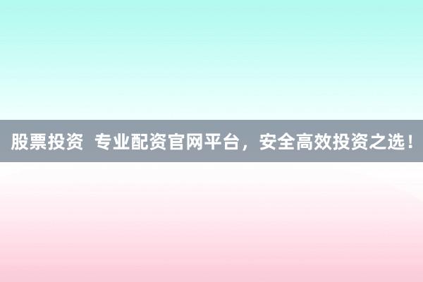 股票投资  专业配资官网平台，安全高效投资之选！