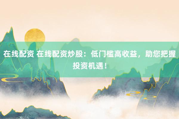 在线配资 在线配资炒股：低门槛高收益，助您把握投资机遇！