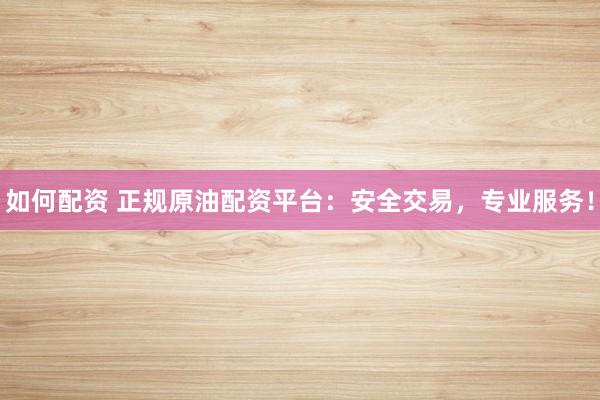 如何配资 正规原油配资平台：安全交易，专业服务！
