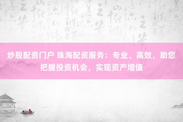 炒股配资门户 珠海配资服务：专业、高效，助您把握投资机会，实现资产增值