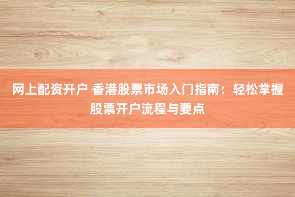 网上配资开户 香港股票市场入门指南：轻松掌握股票开户流程与要点