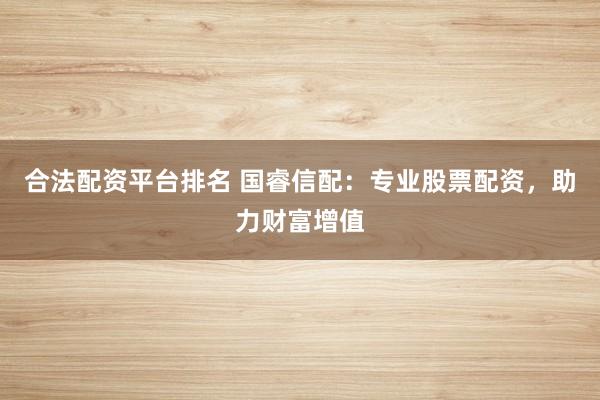 合法配资平台排名 国睿信配：专业股票配资，助力财富增值