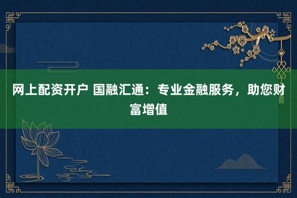 网上配资开户 国融汇通：专业金融服务，助您财富增值