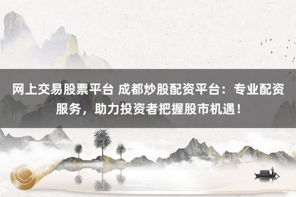 网上交易股票平台 成都炒股配资平台：专业配资服务，助力投资者把握股市机遇！